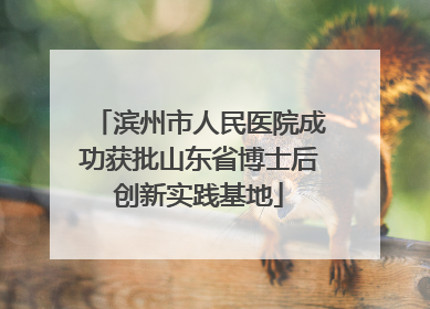滨州市人民医院成功获批山东省博士后创新实践基地